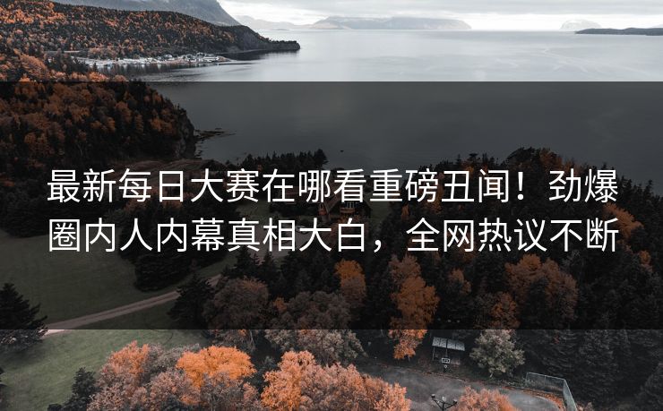 最新每日大赛在哪看重磅丑闻！劲爆圈内人内幕真相大白，全网热议不断