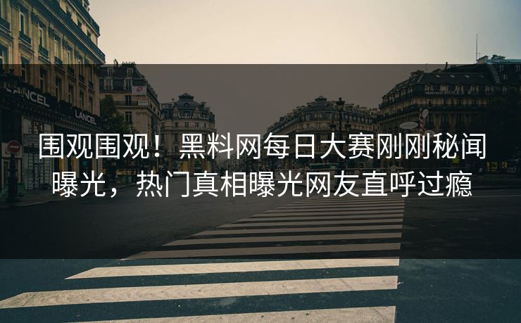 围观围观！黑料网每日大赛刚刚秘闻曝光，热门真相曝光网友直呼过瘾