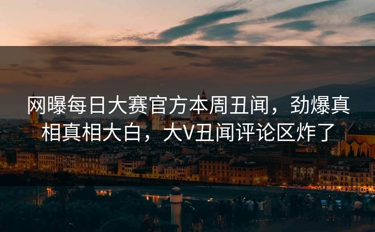 网曝每日大赛官方本周丑闻，劲爆真相真相大白，大V丑闻评论区炸了