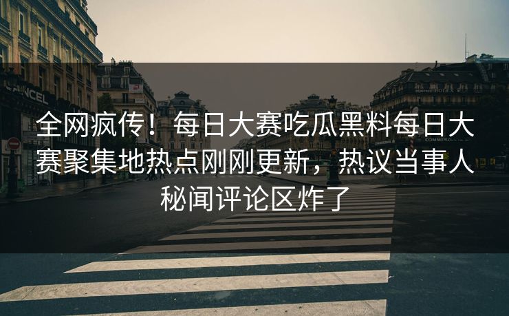 全网疯传！每日大赛吃瓜黑料每日大赛聚集地热点刚刚更新，热议当事人秘闻评论区炸了