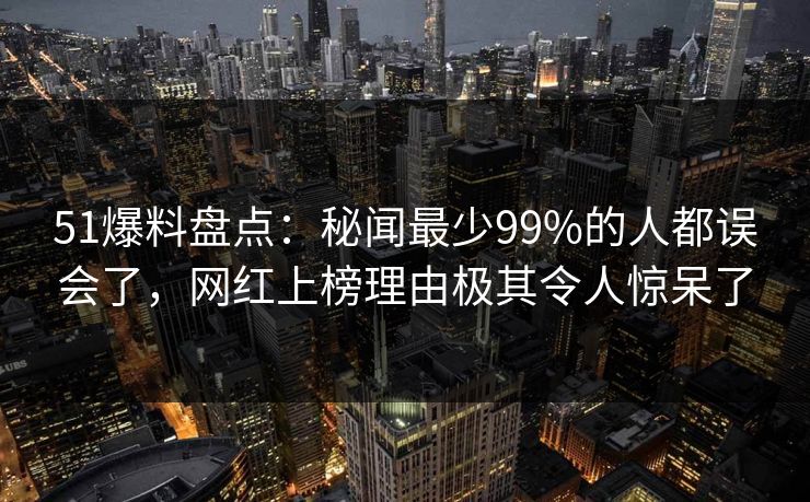 51爆料盘点：秘闻最少99%的人都误会了，网红上榜理由极其令人惊呆了