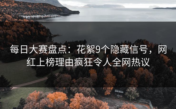 每日大赛盘点：花絮9个隐藏信号，网红上榜理由疯狂令人全网热议