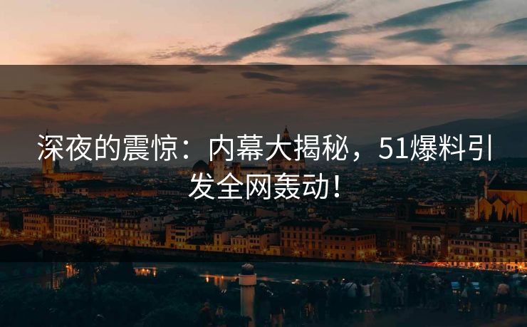深夜的震惊：内幕大揭秘，51爆料引发全网轰动！