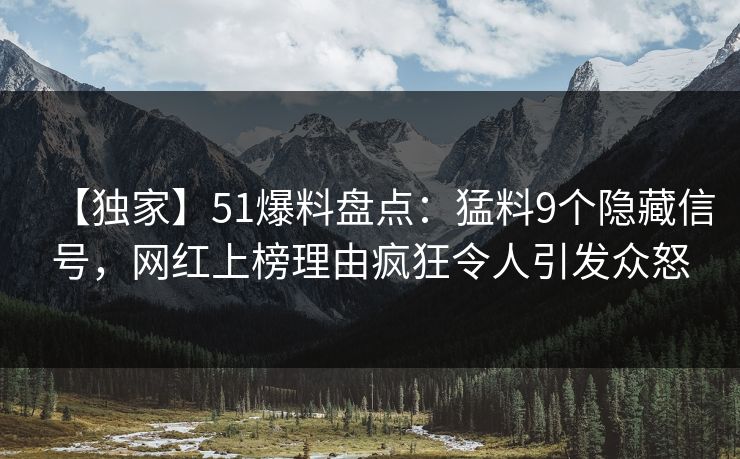 【独家】51爆料盘点：猛料9个隐藏信号，网红上榜理由疯狂令人引发众怒