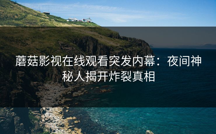 蘑菇影视在线观看突发内幕：夜间神秘人揭开炸裂真相