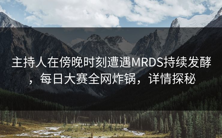 主持人在傍晚时刻遭遇MRDS持续发酵，每日大赛全网炸锅，详情探秘