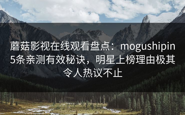 蘑菇影视在线观看盘点:mogushipin5条亲测有效秘诀,明星上榜理由极其令人热议不止