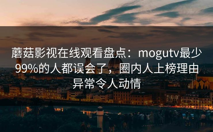 蘑菇影视在线观看盘点：mogutv最少99%的人都误会了，圈内人上榜理由异常令人动情