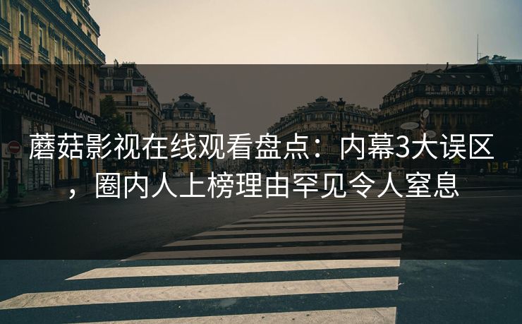 蘑菇影视在线观看盘点：内幕3大误区，圈内人上榜理由罕见令人窒息