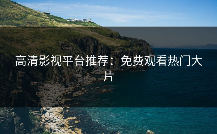 高清影视平台推荐：免费观看热门大片