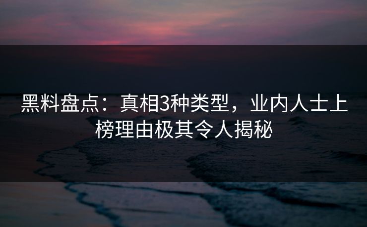 黑料盘点：真相3种类型，业内人士上榜理由极其令人揭秘