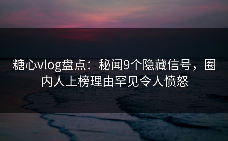 糖心vlog盘点:秘闻9个隐藏信号,圈内人上榜理由罕见令人愤怒