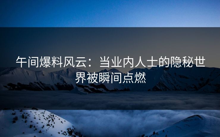 午间爆料风云:当业内人士的隐秘世界被瞬间点燃