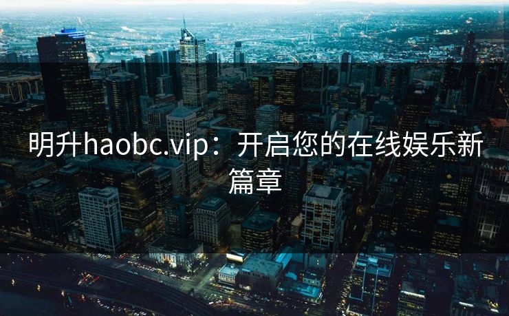 明升haobc.vip：开启您的在线娱乐新篇章