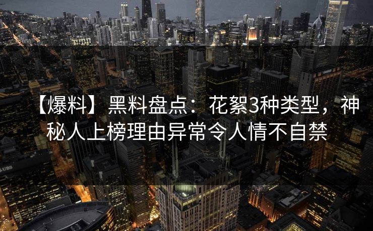 【爆料】黑料盘点：花絮3种类型，神秘人上榜理由异常令人情不自禁