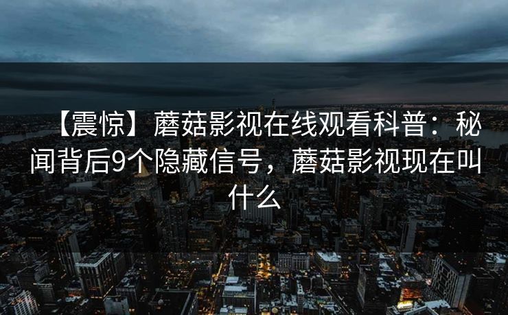 【震惊】蘑菇影视在线观看科普：秘闻背后9个隐藏信号，蘑菇影视现在叫什么