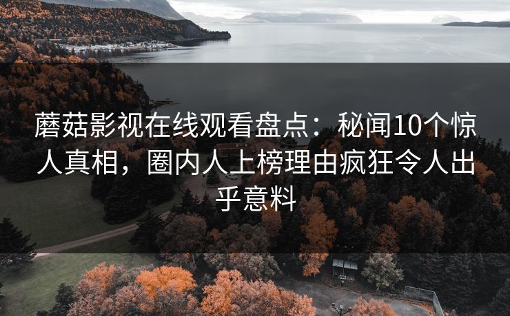 蘑菇影视在线观看盘点：秘闻10个惊人真相，圈内人上榜理由疯狂令人出乎意料