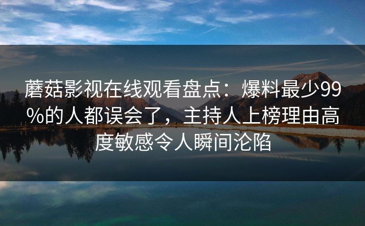 蘑菇影视在线观看盘点：爆料最少99%的人都误会了，主持人上榜理由高度敏感令人瞬间沦陷