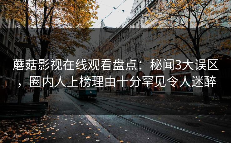 蘑菇影视在线观看盘点：秘闻3大误区，圈内人上榜理由十分罕见令人迷醉