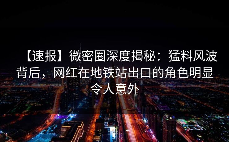 【速报】微密圈深度揭秘：猛料风波背后，网红在地铁站出口的角色明显令人意外