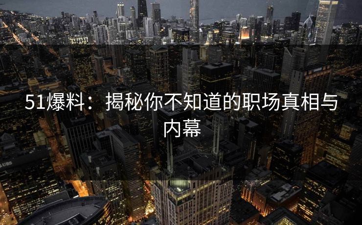 51爆料：揭秘你不知道的职场真相与内幕