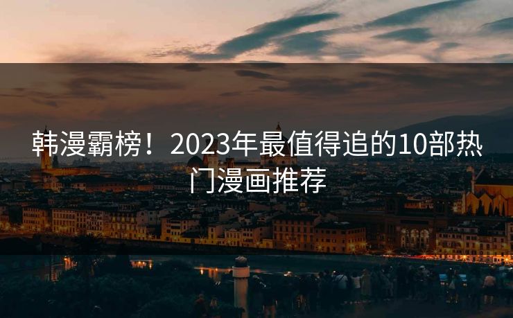 韩漫霸榜！2023年最值得追的10部热门漫画推荐