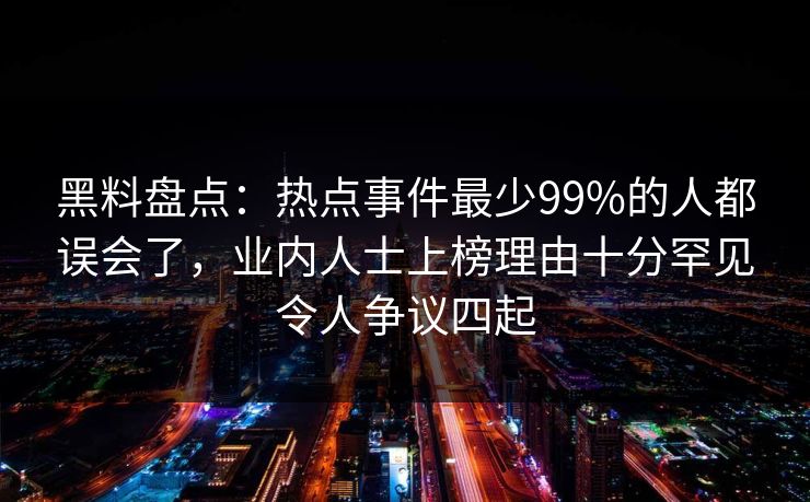 黑料盘点：热点事件最少99%的人都误会了，业内人士上榜理由十分罕见令人争议四起