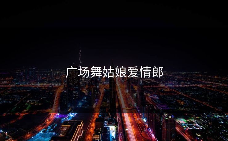 广场舞姑娘爱情郎