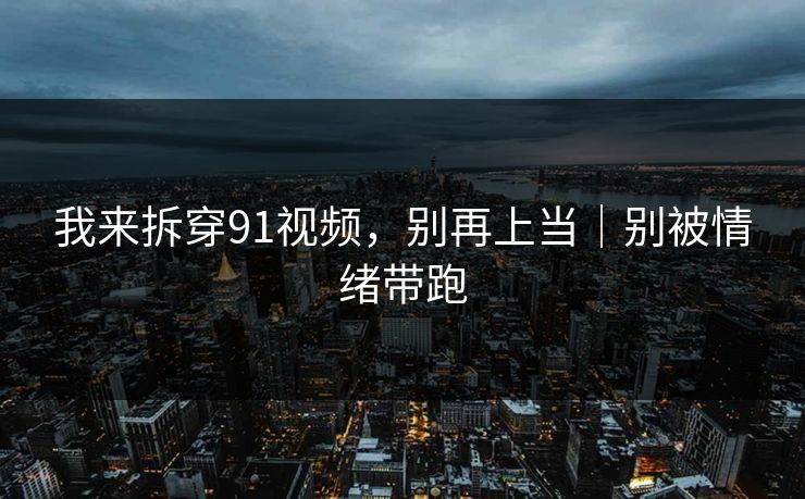我来拆穿91视频，别再上当｜别被情绪带跑