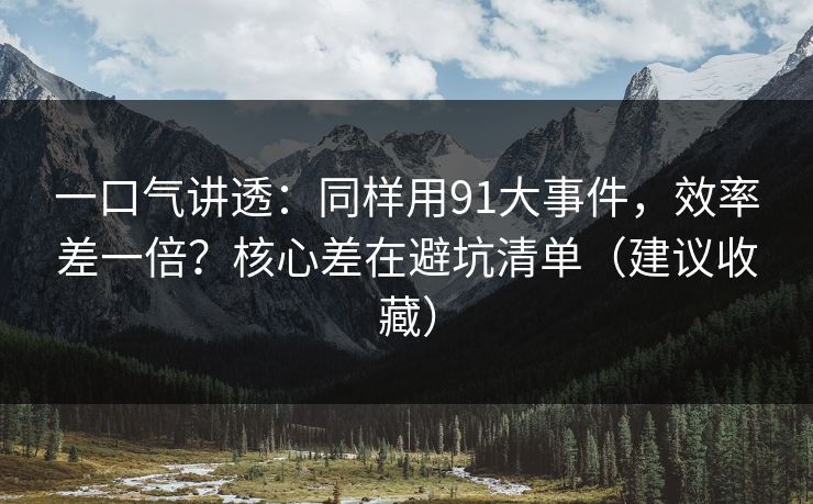 一口气讲透：同样用91大事件，效率差一倍？核心差在避坑清单（建议收藏）