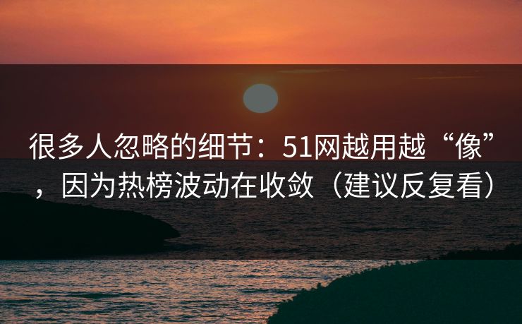 很多人忽略的细节：51网越用越“像”，因为热榜波动在收敛（建议反复看）
