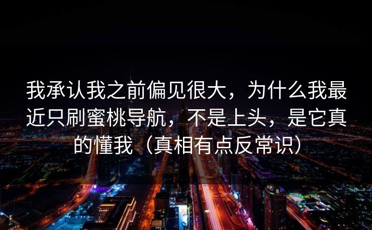 我承认我之前偏见很大，为什么我最近只刷蜜桃导航，不是上头，是它真的懂我（真相有点反常识）