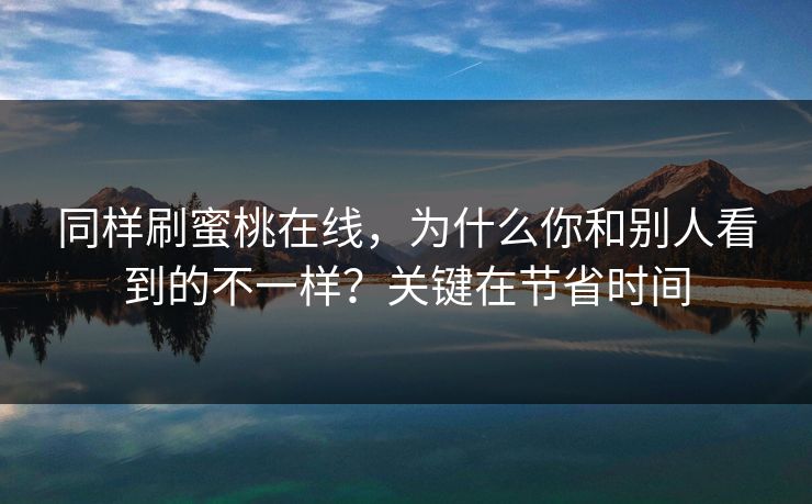 同样刷蜜桃在线，为什么你和别人看到的不一样？关键在节省时间