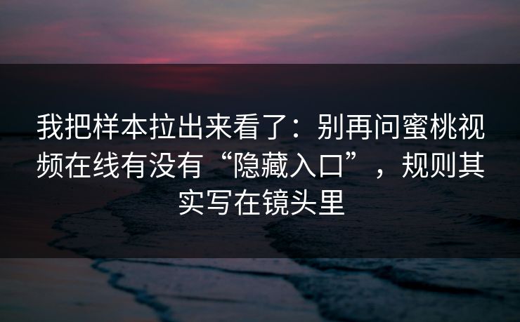 我把样本拉出来看了：别再问蜜桃视频在线有没有“隐藏入口”，规则其实写在镜头里