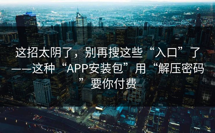 这招太阴了，别再搜这些“入口”了——这种“APP安装包”用“解压密码”要你付费
