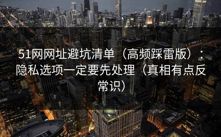51网网址避坑清单（高频踩雷版）：隐私选项一定要先处理（真相有点反常识）