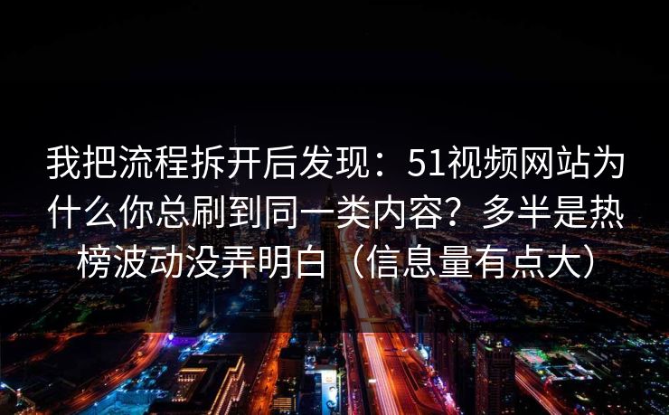 我把流程拆开后发现：51视频网站为什么你总刷到同一类内容？多半是热榜波动没弄明白（信息量有点大）