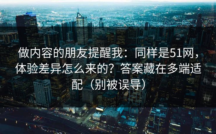 做内容的朋友提醒我：同样是51网，体验差异怎么来的？答案藏在多端适配（别被误导）